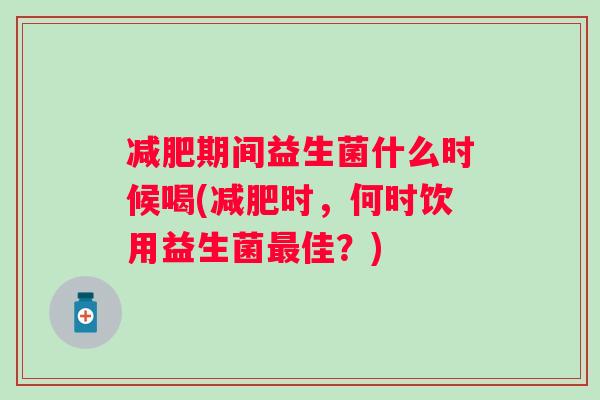 期间益生菌什么时候喝(时，何时饮用益生菌佳？)