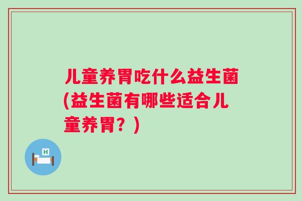儿童养胃吃什么益生菌(益生菌有哪些适合儿童养胃？)