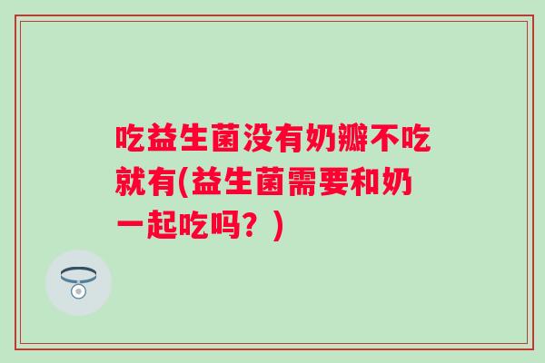 吃益生菌没有奶瓣不吃就有(益生菌需要和奶一起吃吗?) 吃益生菌没有奶瓣不吃就有(益生菌需要和奶一起吃吗?)