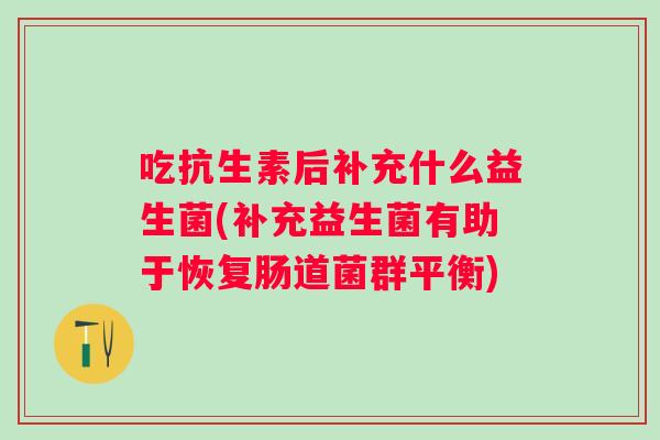 吃抗生素后补充什么益生菌(补充益生菌有助于恢复肠道菌群平衡)
