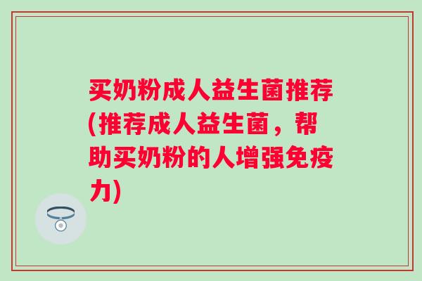 买奶粉成人益生菌推荐(推荐成人益生菌，帮助买奶粉的人增强力)