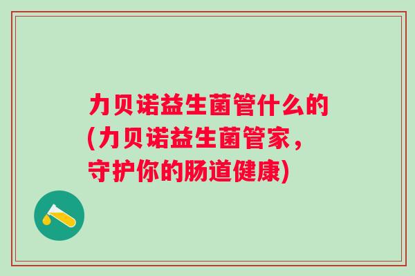 力贝诺益生菌管什么的(力贝诺益生菌管家，守护你的肠道健康)