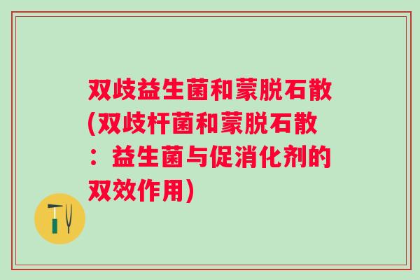 双歧益生菌和蒙脱石散(双歧杆菌和蒙脱石散:益生菌与促消化剂的双效作用) 双歧益生菌和蒙脱石散(双歧杆菌和蒙脱石散:益生菌与促消化剂的双效作用)