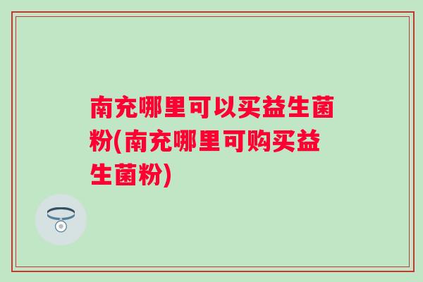 南充哪里可以买益生菌粉(南充哪里可购买益生菌粉) 南充哪里可以买益生菌粉(南充哪里可购买益生菌粉)