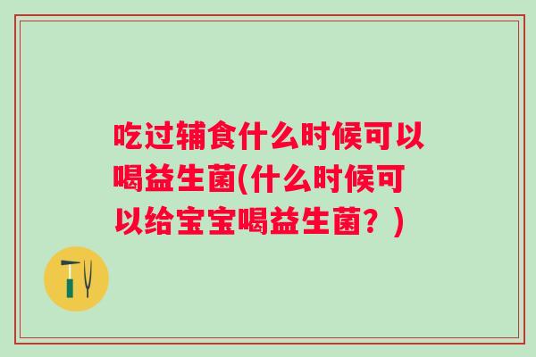 吃过辅食什么时候可以喝益生菌(什么时候可以给宝宝喝益生菌?) 吃过辅食什么时候可以喝益生菌(什么时候可以给宝宝喝益生菌?)