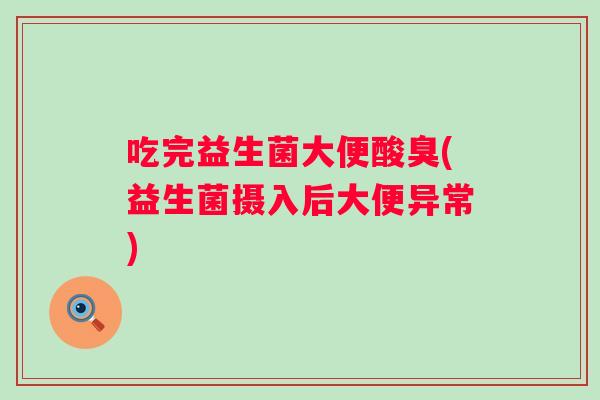 吃完益生菌大便酸臭(益生菌摄入后大便异常) 吃完益生菌大便酸臭(益生菌摄入后大便异常)