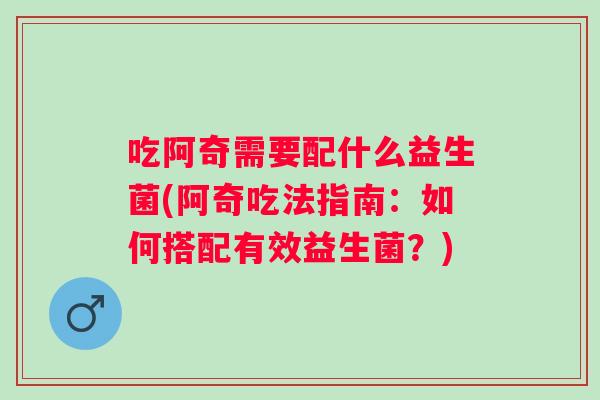吃阿奇需要配什么益生菌(阿奇吃法指南：如何搭配有效益生菌？)
