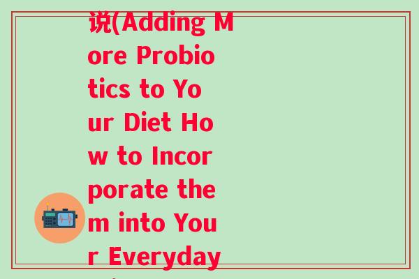 再放点益生菌英语怎么说(Adding More Probiotics to Your Diet How to Incorporate them into Your Everyday Life)