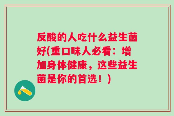反酸的人吃什么益生菌好(重口味人必看：增加身体健康，这些益生菌是你的首选！)