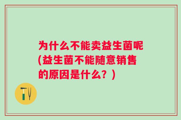 为什么不能卖益生菌呢(益生菌不能随意销售的原因是什么?) 为什么不能卖益生菌呢(益生菌不能随意销售的原因是什么?)