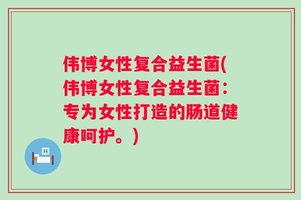 伟博女性复合益生菌(伟博女性复合益生菌:专为女性打造的肠道健康呵护。) 伟博女性复合益生菌(伟博女性复合益生菌:专为女性打造的肠道健康呵护。)