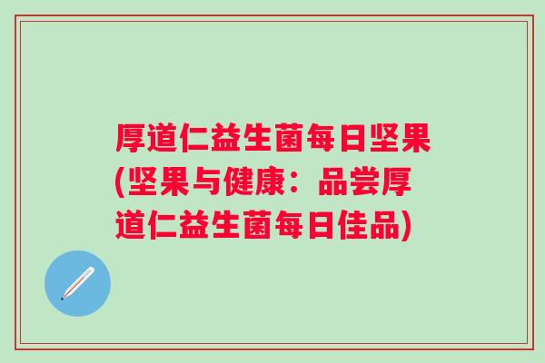 厚道仁益生菌每日坚果(坚果与健康:品尝厚道仁益生菌每日佳品) 厚道仁益生菌每日坚果(坚果与健康:品尝厚道仁益生菌每日佳品)