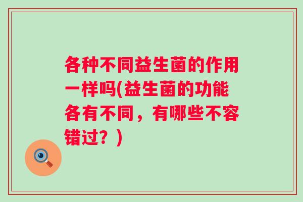 各种不同益生菌的作用一样吗(益生菌的功能各有不同,有哪些不容错过?) 各种不同益生菌的作用一样吗(益生菌的功能各有不同,有哪些不容错过?)