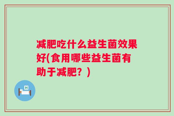 吃什么益生菌效果好(食用哪些益生菌有助于?) 吃什么益生菌效果好(食用哪些益生菌有助于?)
