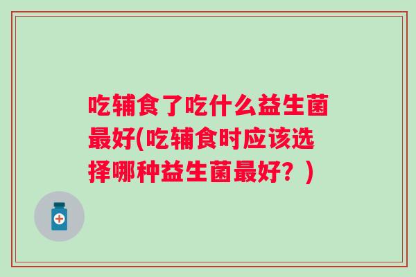 吃辅食了吃什么益生菌好(吃辅食时应该选择哪种益生菌好？)