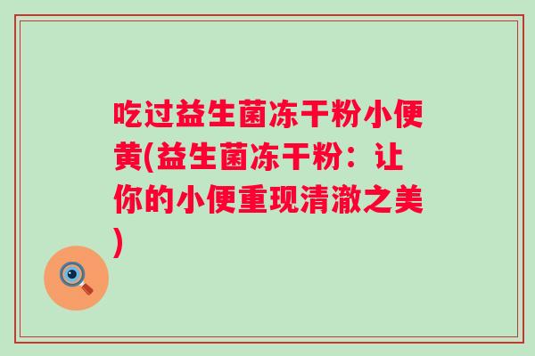 吃过益生菌冻干粉小便黄(益生菌冻干粉：让你的小便重现清澈之美)