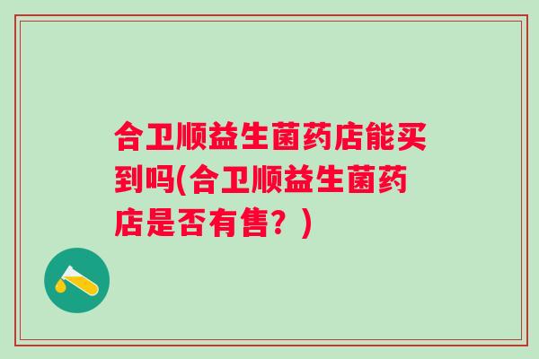 合卫顺益生菌药店能买到吗(合卫顺益生菌药店是否有售？)