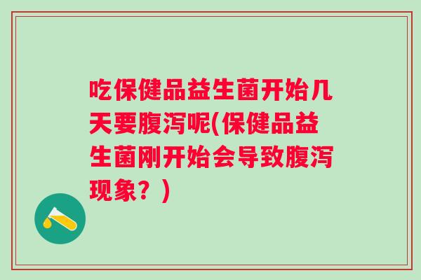 吃保健品益生菌开始几天要呢(保健品益生菌刚开始会导致现象?) 吃保健品益生菌开始几天要呢(保健品益生菌刚开始会导致现象?)