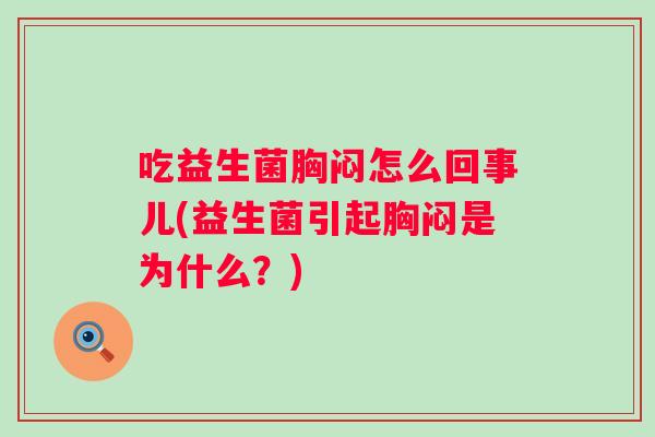 吃益生菌胸闷怎么回事儿(益生菌引起胸闷是为什么?) 吃益生菌胸闷怎么回事儿(益生菌引起胸闷是为什么?)