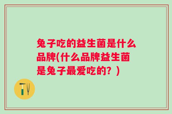 兔子吃的益生菌是什么品牌(什么品牌益生菌是兔子爱吃的?) 兔子吃的益生菌是什么品牌(什么品牌益生菌是兔子爱吃的?)