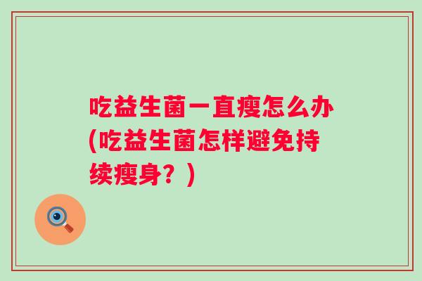 吃益生菌一直瘦怎么办(吃益生菌怎样避免持续瘦身?) 吃益生菌一直瘦怎么办(吃益生菌怎样避免持续瘦身?)