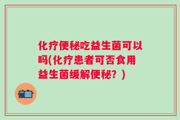 吃益生菌可以吗(患者可否食用益生菌缓解？)