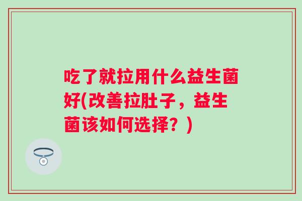 吃了就拉用什么益生菌好(改善拉肚子，益生菌该如何选择？)