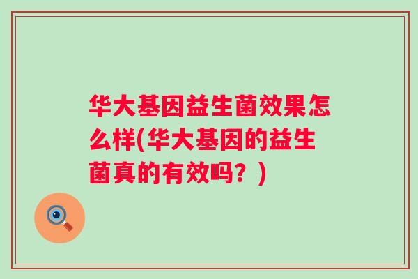 华大基因益生菌效果怎么样(华大基因的益生菌真的有效吗?) 华大基因益生菌效果怎么样(华大基因的益生菌真的有效吗?)