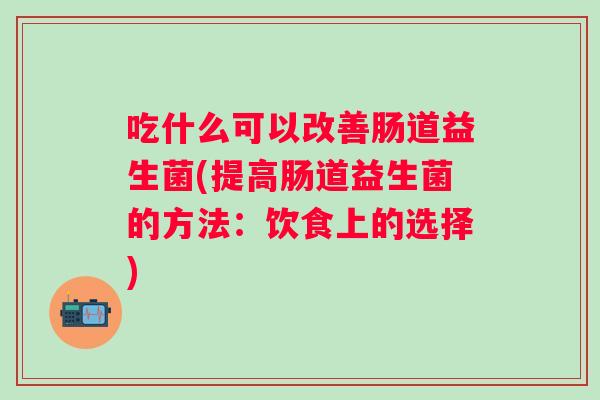 吃什么可以改善肠道益生菌(提高肠道益生菌的方法:饮食上的选择) 吃什么可以改善肠道益生菌(提高肠道益生菌的方法:饮食上的选择)