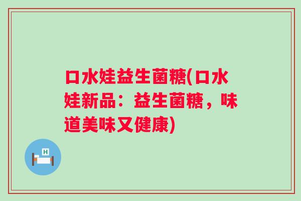 口水娃益生菌糖(口水娃新品:益生菌糖,味道美味又健康) 口水娃益生菌糖(口水娃新品:益生菌糖,味道美味又健康)