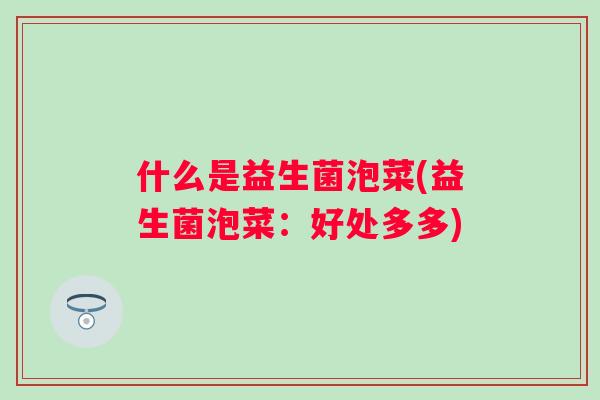 什么是益生菌泡菜(益生菌泡菜:好处多多) 什么是益生菌泡菜(益生菌泡菜:好处多多)