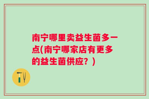 南宁哪里卖益生菌多一点(南宁哪家店有更多的益生菌供应？)