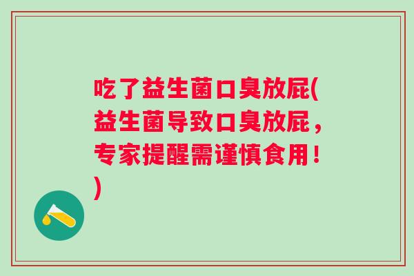 吃了益生菌放屁(益生菌导致放屁,专家提醒需谨慎食用!) 吃了益生菌放屁(益生菌导致放屁,专家提醒需谨慎食用!)