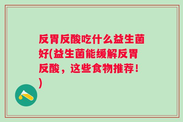 反胃反酸吃什么益生菌好(益生菌能缓解反胃反酸，这些食物推荐！)