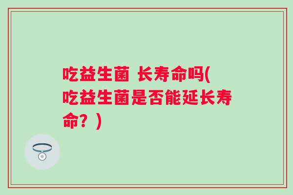 吃益生菌 长寿命吗(吃益生菌是否能延长寿命？)