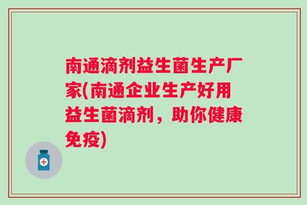 南通滴剂益生菌生产厂家(南通企业生产好用益生菌滴剂，助你健康)