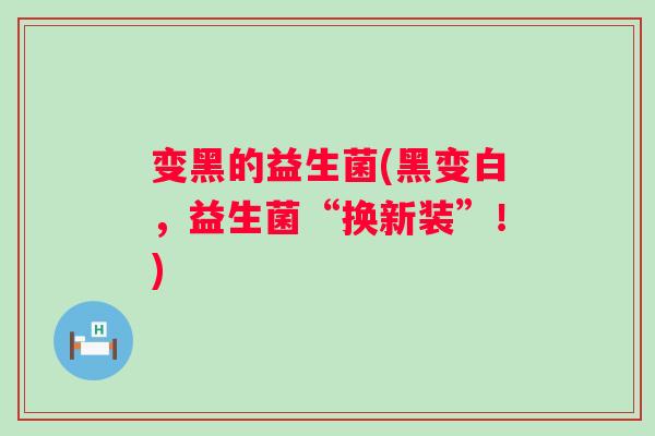 变黑的益生菌(黑变白，益生菌“换新装”！)