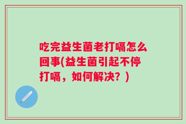 吃完益生菌老打嗝怎么回事(益生菌引起不停打嗝，如何解决？)