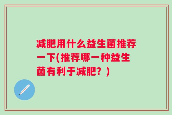 用什么益生菌推荐一下(推荐哪一种益生菌有利于？)