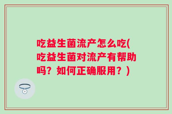 吃益生菌流产怎么吃(吃益生菌对流产有帮助吗?如何正确服用?) 吃益生菌流产怎么吃(吃益生菌对流产有帮助吗?如何正确服用?)