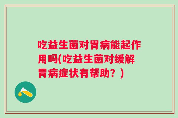 吃益生菌对胃能起作用吗(吃益生菌对缓解胃症状有帮助？)