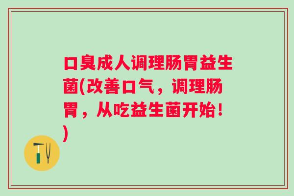 成人调理肠胃益生菌(改善口气，调理肠胃，从吃益生菌开始！)