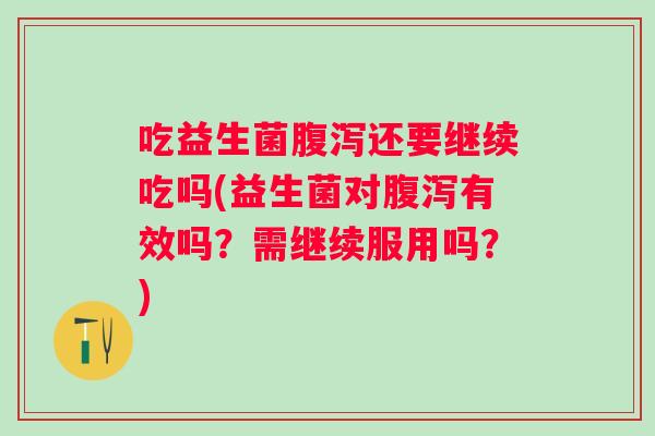 吃益生菌还要继续吃吗(益生菌对有效吗？需继续服用吗？)