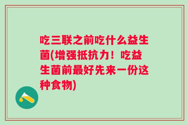 吃三联之前吃什么益生菌(增强!吃益生菌前好先来一份这种食物) 吃三联之前吃什么益生菌(增强!吃益生菌前好先来一份这种食物)