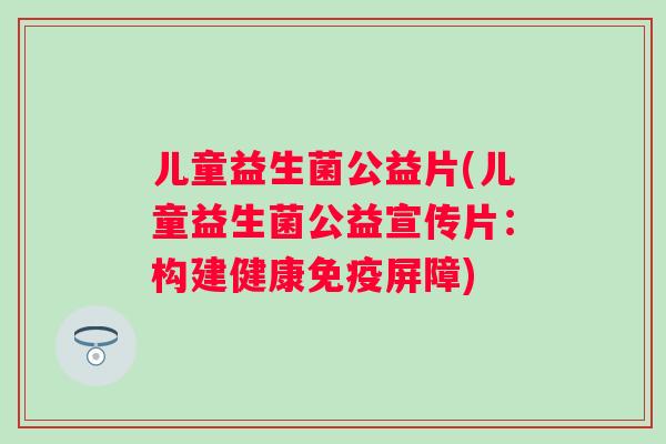 儿童益生菌公益片(儿童益生菌公益宣传片：构建健康屏障)