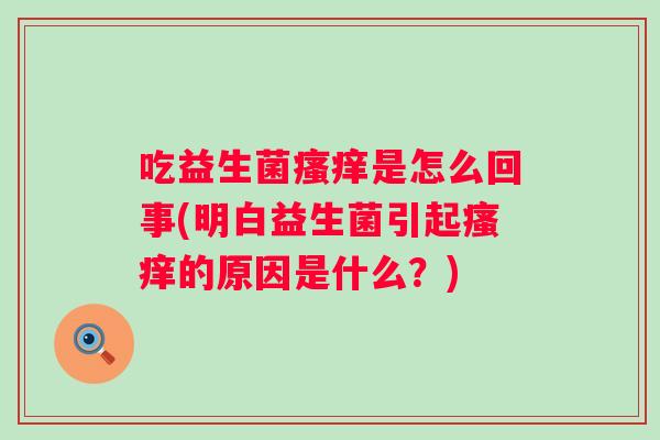 吃益生菌是怎么回事(明白益生菌引起的原因是什么?) 吃益生菌是怎么回事(明白益生菌引起的原因是什么?)