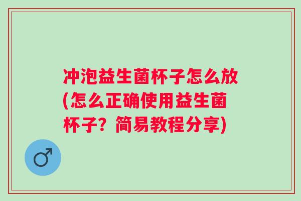 冲泡益生菌杯子怎么放(怎么正确使用益生菌杯子?简易教程分享) 冲泡益生菌杯子怎么放(怎么正确使用益生菌杯子?简易教程分享)