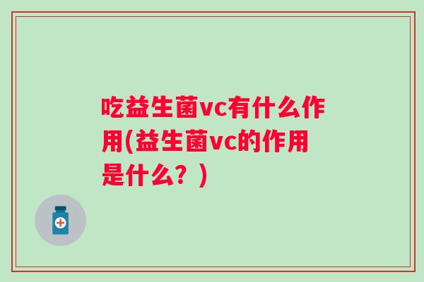 吃益生菌vc有什么作用(益生菌vc的作用是什么？)