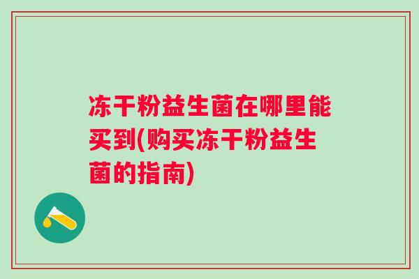 冻干粉益生菌在哪里能买到(购买冻干粉益生菌的指南) 冻干粉益生菌在哪里能买到(购买冻干粉益生菌的指南)