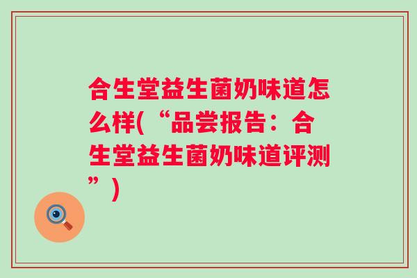 合生堂益生菌奶味道怎么样(“品尝报告：合生堂益生菌奶味道评测”)